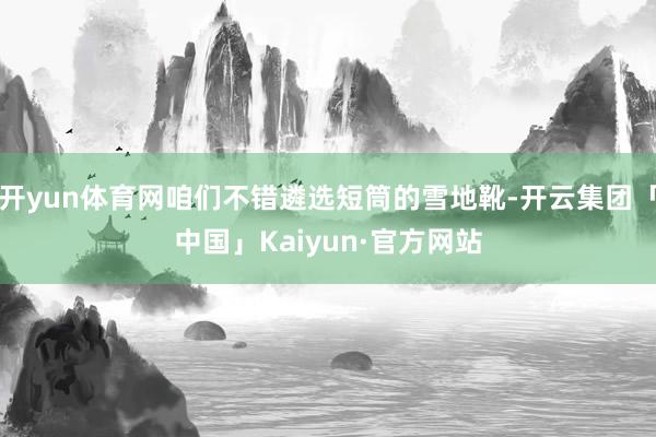 开yun体育网咱们不错遴选短筒的雪地靴-开云集团「中国」Kaiyun·官方网站