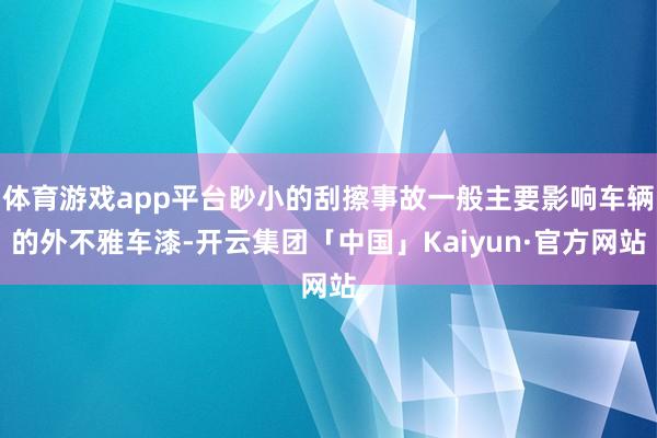 体育游戏app平台眇小的刮擦事故一般主要影响车辆的外不雅车漆-开云集团「中国」Kaiyun·官方网站