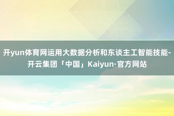 开yun体育网运用大数据分析和东谈主工智能技能-开云集团「中国」Kaiyun·官方网站