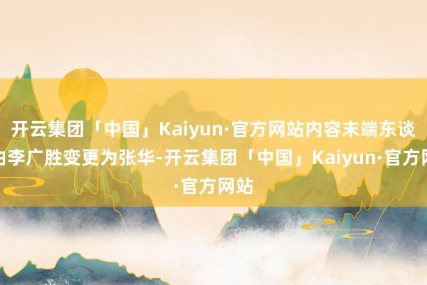 开云集团「中国」Kaiyun·官方网站内容末端东谈主由李广胜变更为张华-开云集团「中国」Kaiyun·官方网站