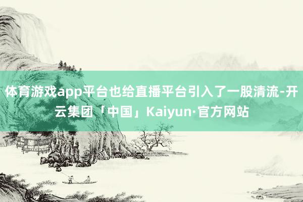 体育游戏app平台也给直播平台引入了一股清流-开云集团「中国」Kaiyun·官方网站