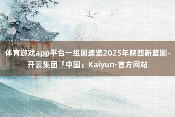 体育游戏app平台一组图速览2025年陕西新蓝图-开云集团「中国」Kaiyun·官方网站