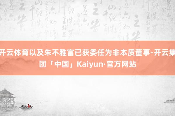 开云体育以及朱不雅富已获委任为非本质董事-开云集团「中国」Kaiyun·官方网站