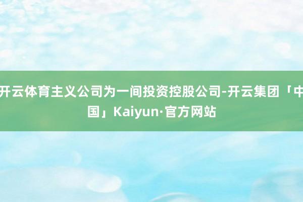 开云体育主义公司为一间投资控股公司-开云集团「中国」Kaiyun·官方网站