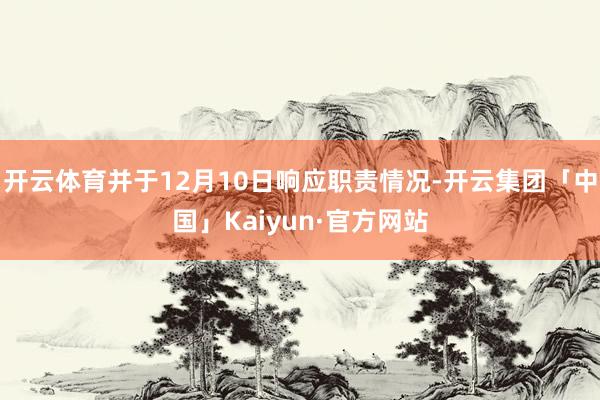 开云体育并于12月10日响应职责情况-开云集团「中国」Kaiyun·官方网站