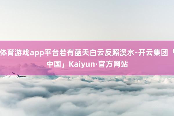 体育游戏app平台若有蓝天白云反照溪水-开云集团「中国」Kaiyun·官方网站