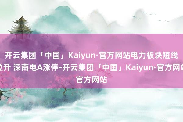 开云集团「中国」Kaiyun·官方网站电力板块短线拉升 深南电A涨停-开云集团「中国」Kaiyun·官方网站