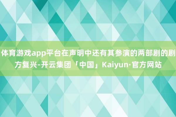 体育游戏app平台在声明中还有其参演的两部剧的剧方复兴-开云集团「中国」Kaiyun·官方网站