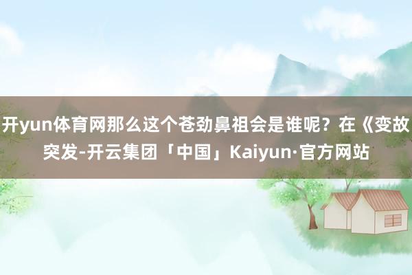 开yun体育网那么这个苍劲鼻祖会是谁呢？在《变故突发-开云集团「中国」Kaiyun·官方网站