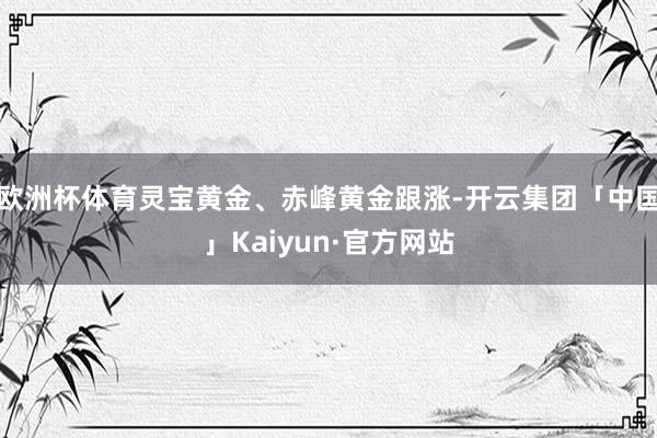 欧洲杯体育灵宝黄金、赤峰黄金跟涨-开云集团「中国」Kaiyun·官方网站