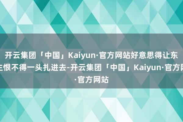 开云集团「中国」Kaiyun·官方网站好意思得让东谈主恨不得一头扎进去-开云集团「中国」Kaiyun·官方网站