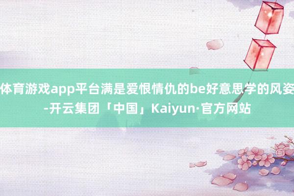 体育游戏app平台满是爱恨情仇的be好意思学的风姿-开云集团「中国」Kaiyun·官方网站