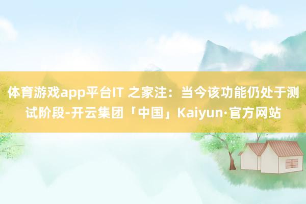 体育游戏app平台IT 之家注：当今该功能仍处于测试阶段-开云集团「中国」Kaiyun·官方网站
