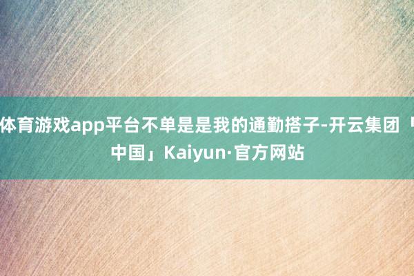 体育游戏app平台不单是是我的通勤搭子-开云集团「中国」Kaiyun·官方网站