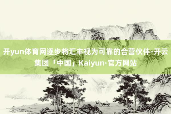开yun体育网逐步将汇丰视为可靠的合营伙伴-开云集团「中国」Kaiyun·官方网站