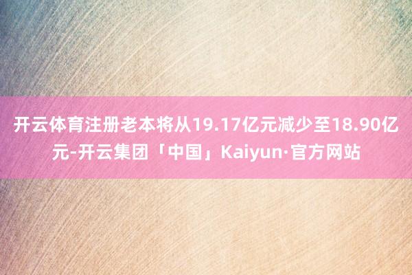 开云体育注册老本将从19.17亿元减少至18.90亿元-开云集团「中国」Kaiyun·官方网站
