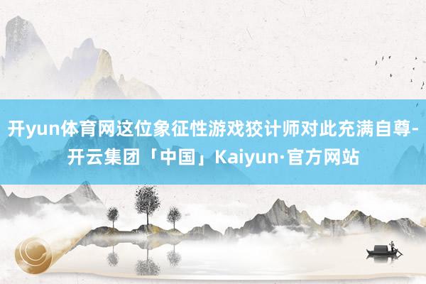开yun体育网这位象征性游戏狡计师对此充满自尊-开云集团「中国」Kaiyun·官方网站