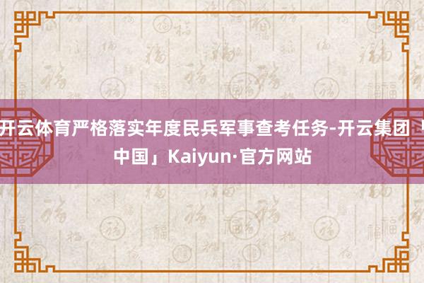 开云体育严格落实年度民兵军事查考任务-开云集团「中国」Kaiyun·官方网站
