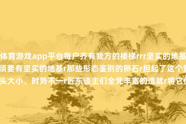 体育游戏app平台每户齐有我方的楼梯rrr坚实的地基rrr要托起这座眷属之城r必须要有坚实的地基r那些形态鉴别的卵石r担起了这个重负rr△土楼地基r这些石头大小、时势不一r匠东谈主们全凭丰富的造就r将它们罗列组合 相互嵌紧r又将造就转头成&ldquo;砌石无样 尖峰朝上&rdquo;r&ldquo;尖峰向外 大头向内&rdquo;等成语r才保险了土楼的始终踏实rr△土楼地基rrr众人道的典范rrr