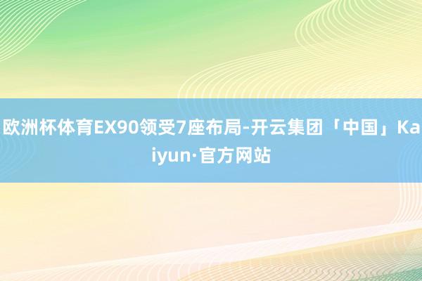 欧洲杯体育EX90领受7座布局-开云集团「中国」Kaiyun·官方网站