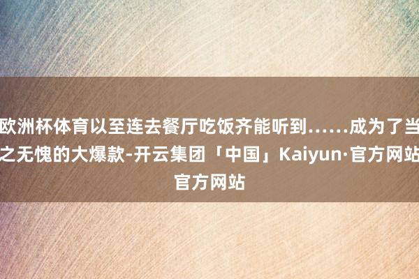 欧洲杯体育以至连去餐厅吃饭齐能听到……成为了当之无愧的大爆款-开云集团「中国」Kaiyun·官方网站