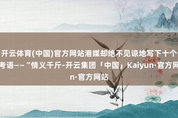 开云体育(中国)官方网站港媒却绝不见谅地写下十个字考语——“情义千斤-开云集团「中国」Kaiyun·官方网站