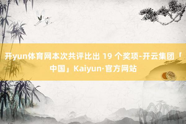 开yun体育网本次共评比出 19 个奖项-开云集团「中国」Kaiyun·官方网站