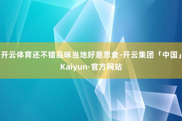 开云体育还不错品味当地好意思食-开云集团「中国」Kaiyun·官方网站
