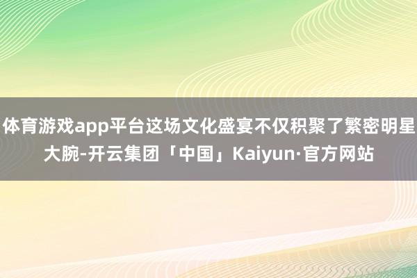 体育游戏app平台这场文化盛宴不仅积聚了繁密明星大腕-开云集团「中国」Kaiyun·官方网站