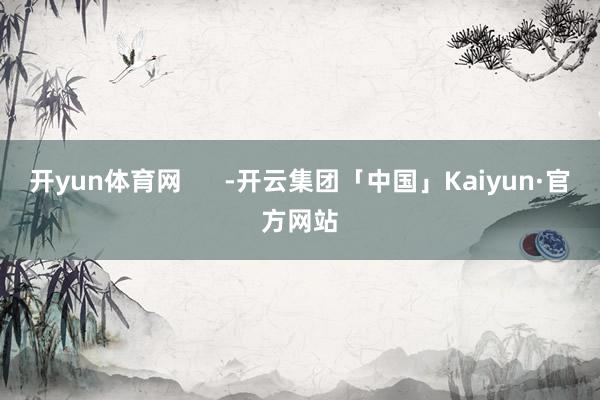 开yun体育网      -开云集团「中国」Kaiyun·官方网站