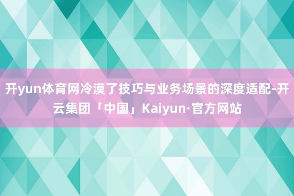 开yun体育网冷漠了技巧与业务场景的深度适配-开云集团「中国」Kaiyun·官方网站