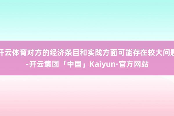 开云体育对方的经济条目和实践方面可能存在较大问题-开云集团「中国」Kaiyun·官方网站