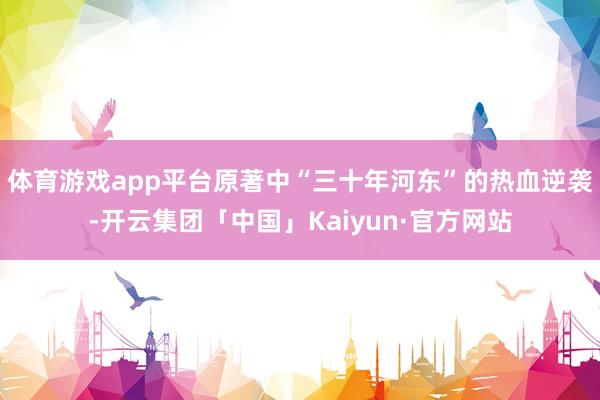 体育游戏app平台原著中“三十年河东”的热血逆袭-开云集团「中国」Kaiyun·官方网站