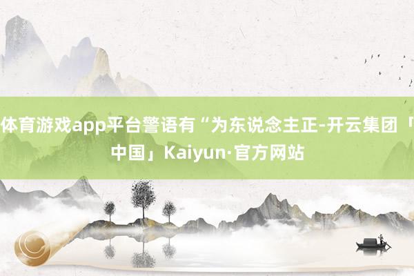体育游戏app平台警语有“为东说念主正-开云集团「中国」Kaiyun·官方网站