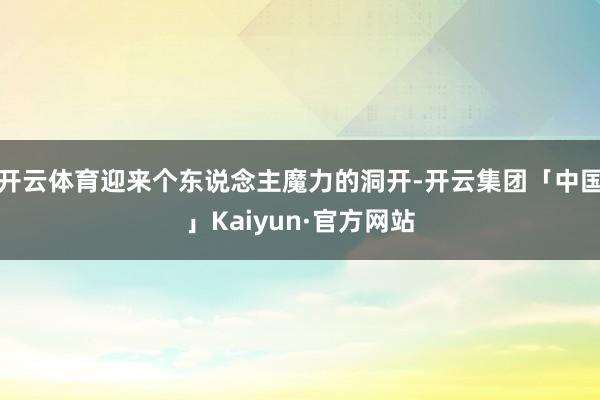 开云体育迎来个东说念主魔力的洞开-开云集团「中国」Kaiyun·官方网站