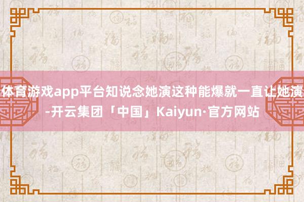 体育游戏app平台知说念她演这种能爆就一直让她演-开云集团「中国」Kaiyun·官方网站