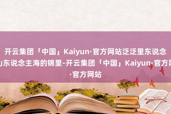 开云集团「中国」Kaiyun·官方网站泛泛里东说念主山东说念主海的锦里-开云集团「中国」Kaiyun·官方网站