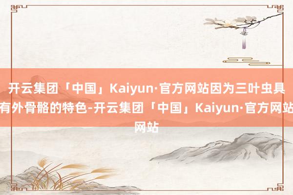 开云集团「中国」Kaiyun·官方网站因为三叶虫具有外骨骼的特色-开云集团「中国」Kaiyun·官方网站