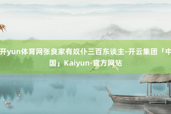 开yun体育网张良家有奴仆三百东谈主-开云集团「中国」Kaiyun·官方网站