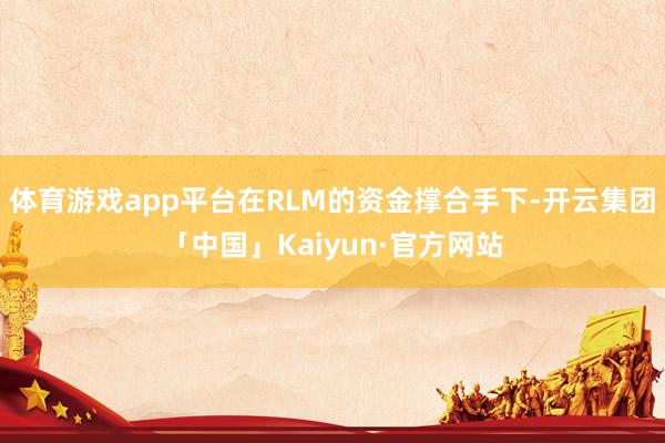 体育游戏app平台在RLM的资金撑合手下-开云集团「中国」Kaiyun·官方网站