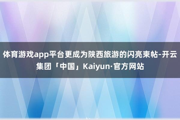 体育游戏app平台更成为陕西旅游的闪亮柬帖-开云集团「中国」Kaiyun·官方网站