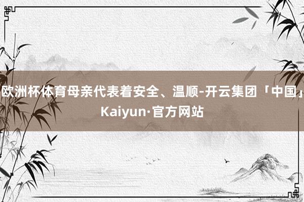 欧洲杯体育母亲代表着安全、温顺-开云集团「中国」Kaiyun·官方网站