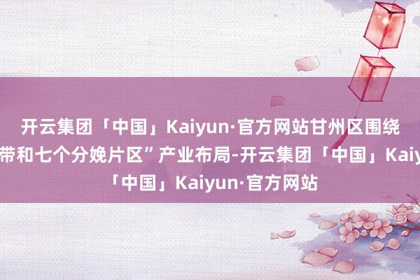 开云集团「中国」Kaiyun·官方网站甘州区围绕“两个产业片带和七个分娩片区”产业布局-开云集团「中国」Kaiyun·官方网站