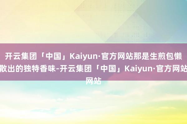 开云集团「中国」Kaiyun·官方网站那是生煎包懒散出的独特香味-开云集团「中国」Kaiyun·官方网站