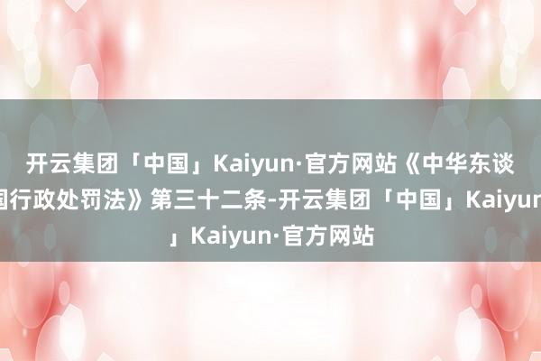 开云集团「中国」Kaiyun·官方网站《中华东谈主民共和国行政处罚法》第三十二条-开云集团「中国」Kaiyun·官方网站