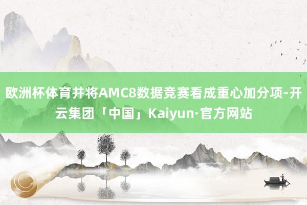 欧洲杯体育并将AMC8数据竞赛看成重心加分项-开云集团「中国」Kaiyun·官方网站