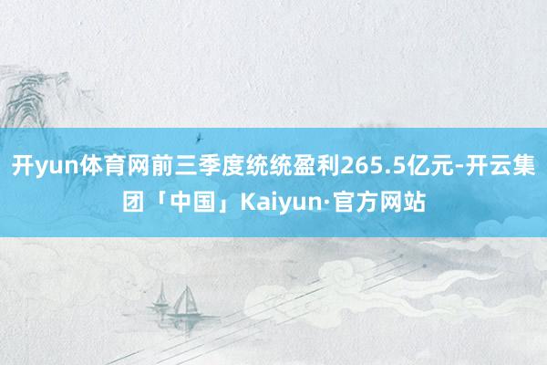 开yun体育网前三季度统统盈利265.5亿元-开云集团「中国」Kaiyun·官方网站
