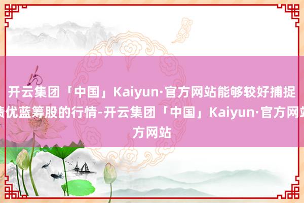 开云集团「中国」Kaiyun·官方网站能够较好捕捉绩优蓝筹股的行情-开云集团「中国」Kaiyun·官方网站
