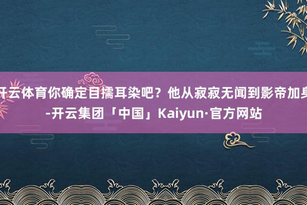 开云体育你确定目擩耳染吧？他从寂寂无闻到影帝加身-开云集团「中国」Kaiyun·官方网站