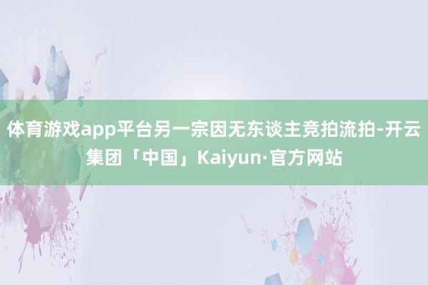 体育游戏app平台另一宗因无东谈主竞拍流拍-开云集团「中国」Kaiyun·官方网站